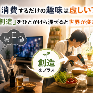 消費するだけの趣味は虚しい？──「創造」をひとかけら混ぜると世界が変わる